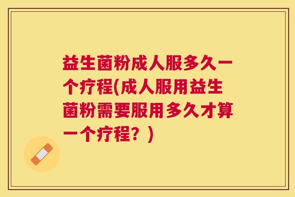 益生菌粉成人服多久一个疗程(成人服用益生菌粉需要服用多久才算一个疗程？)
