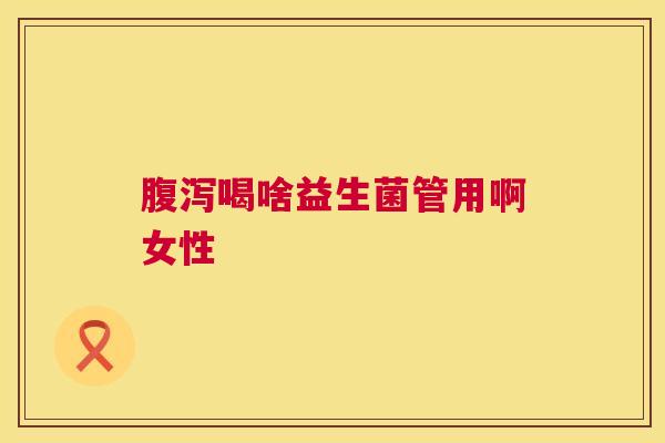 腹泻喝啥益生菌管用啊女性