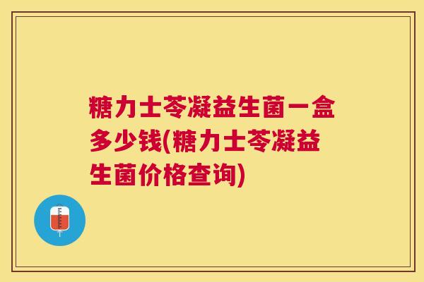 糖力士苓凝益生菌一盒多少钱(糖力士苓凝益生菌价格查询)