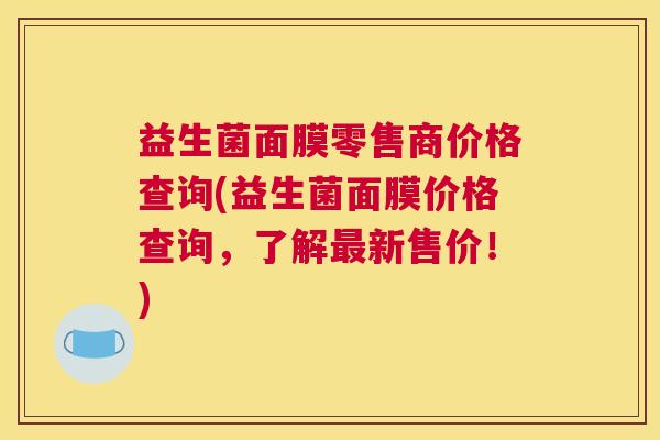益生菌面膜零售商价格查询(益生菌面膜价格查询，了解最新售价！)