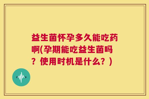 益生菌怀孕多久能吃药啊(孕期能吃益生菌吗？使用时机是什么？)