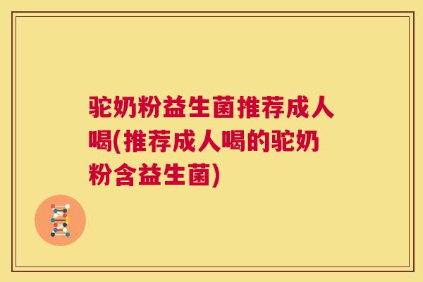 驼奶粉益生菌推荐成人喝(推荐成人喝的驼奶粉含益生菌)