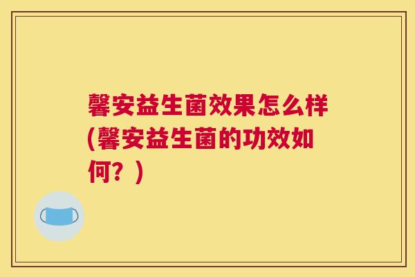 馨安益生菌效果怎么样(馨安益生菌的功效如何？)