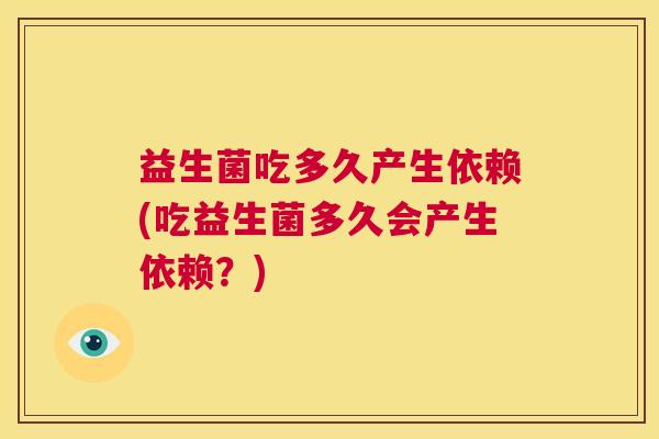 益生菌吃多久产生依赖(吃益生菌多久会产生依赖？)