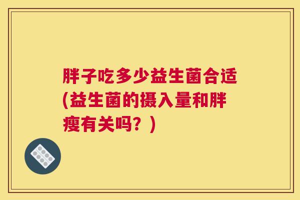 胖子吃多少益生菌合适(益生菌的摄入量和胖瘦有关吗？)