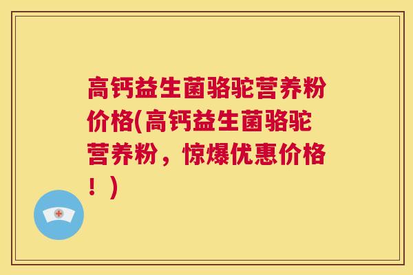 高钙益生菌骆驼营养粉价格(高钙益生菌骆驼营养粉，惊爆优惠价格！)