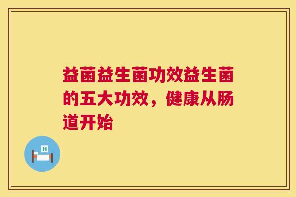 益菌益生菌功效益生菌的五大功效，健康从肠道开始