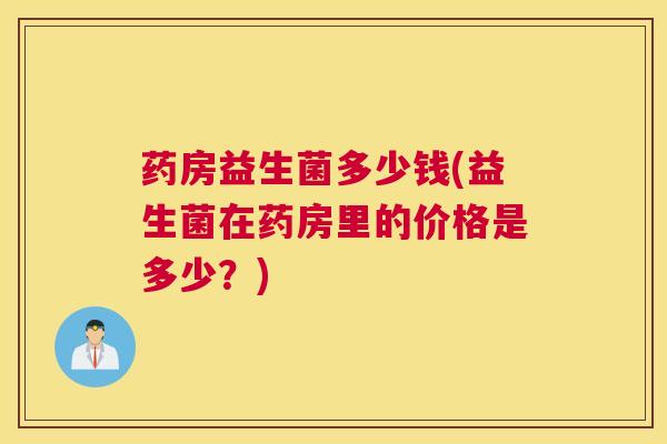 药房益生菌多少钱(益生菌在药房里的价格是多少？)