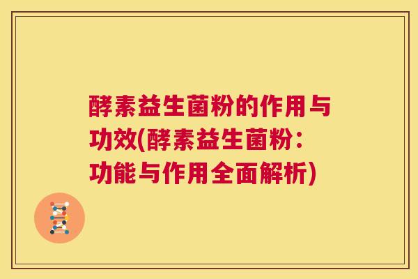 酵素益生菌粉的作用与功效(酵素益生菌粉：功能与作用全面解析)