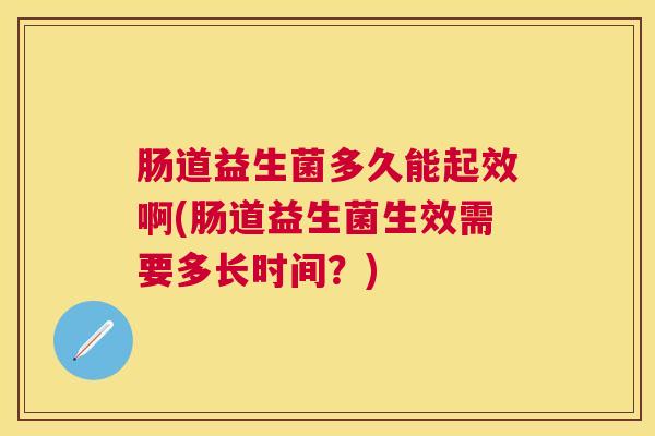 肠道益生菌多久能起效啊(肠道益生菌生效需要多长时间？)