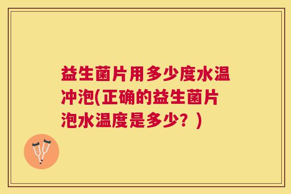 益生菌片用多少度水温冲泡(正确的益生菌片泡水温度是多少？)