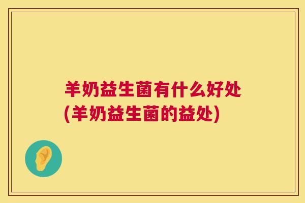 羊奶益生菌有什么好处(羊奶益生菌的益处)