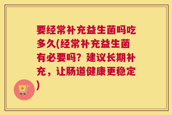 要经常补充益生菌吗吃多久(经常补充益生菌有必要吗？建议长期补充，让肠道健康更稳定)