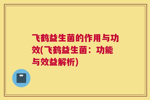 飞鹤益生菌的作用与功效(飞鹤益生菌：功能与效益解析)