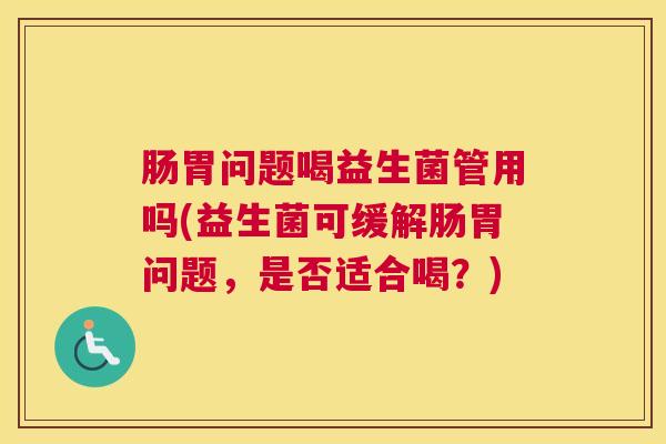 肠胃问题喝益生菌管用吗(益生菌可缓解肠胃问题，是否适合喝？)