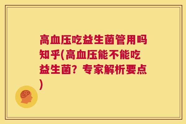 高血压吃益生菌管用吗知乎(高血压能不能吃益生菌？专家解析要点)
