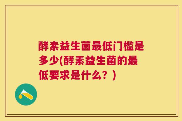 酵素益生菌最低门槛是多少(酵素益生菌的最低要求是什么？)