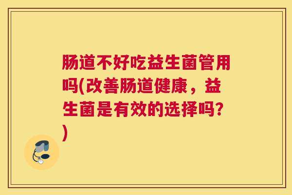 肠道不好吃益生菌管用吗(改善肠道健康，益生菌是有效的选择吗？)