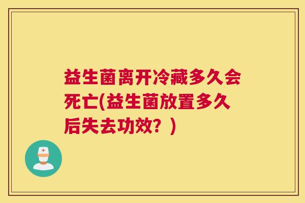 益生菌离开冷藏多久会死亡(益生菌放置多久后失去功效？)