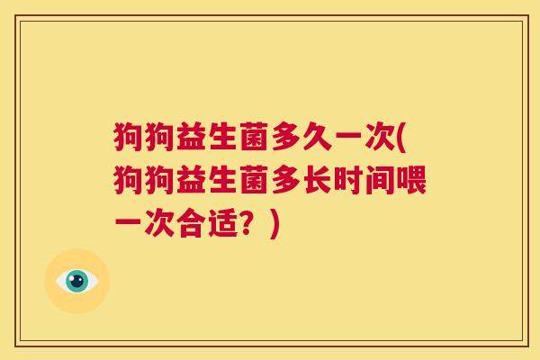 狗狗益生菌多久一次(狗狗益生菌多长时间喂一次合适？)