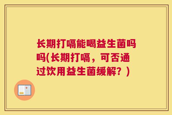 长期打嗝能喝益生菌吗吗(长期打嗝，可否通过饮用益生菌缓解？)