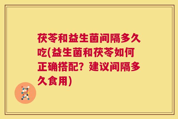 茯苓和益生菌间隔多久吃(益生菌和茯苓如何正确搭配？建议间隔多久食用)