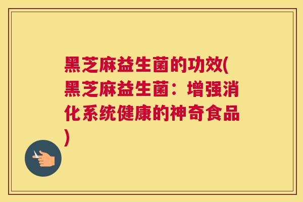 黑芝麻益生菌的功效(黑芝麻益生菌：增强消化系统健康的神奇食品)