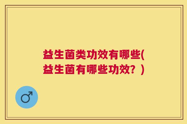 益生菌类功效有哪些(益生菌有哪些功效？)