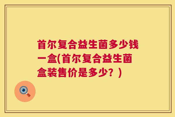 首尔复合益生菌多少钱一盒(首尔复合益生菌盒装售价是多少？)