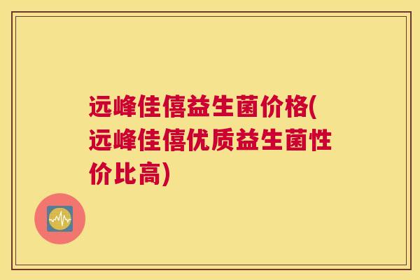 远峰佳僖益生菌价格(远峰佳僖优质益生菌性价比高)