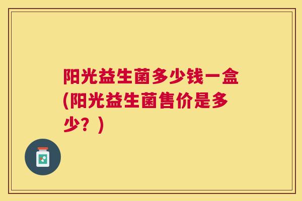 阳光益生菌多少钱一盒(阳光益生菌售价是多少？)