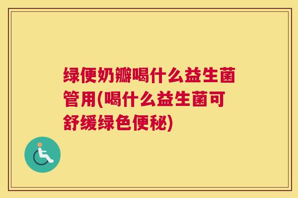 绿便奶瓣喝什么益生菌管用(喝什么益生菌可舒缓绿色便秘)