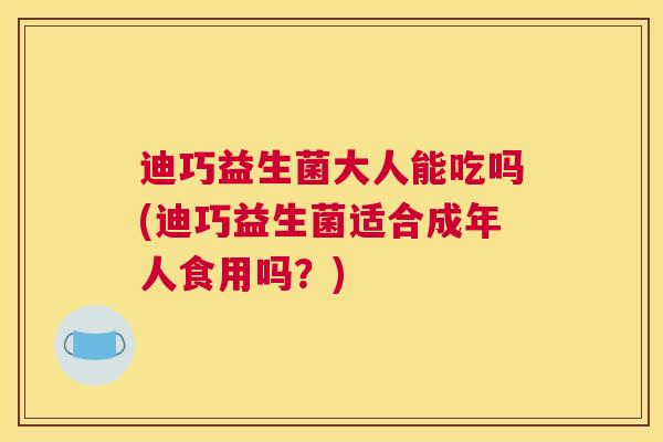 迪巧益生菌大人能吃吗(迪巧益生菌适合成年人食用吗？)