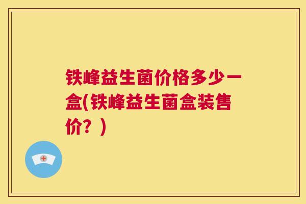 铁峰益生菌价格多少一盒(铁峰益生菌盒装售价？)