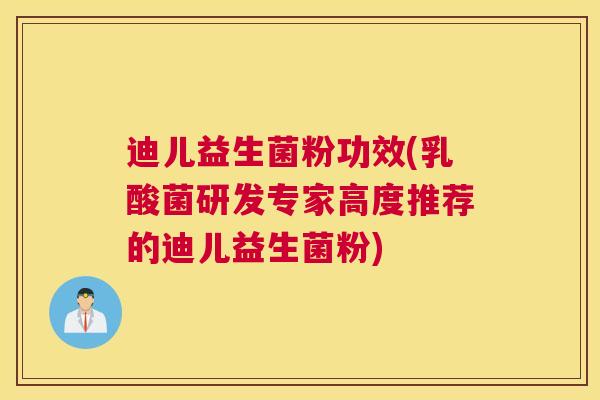 迪儿益生菌粉功效(乳酸菌研发专家高度推荐的迪儿益生菌粉)