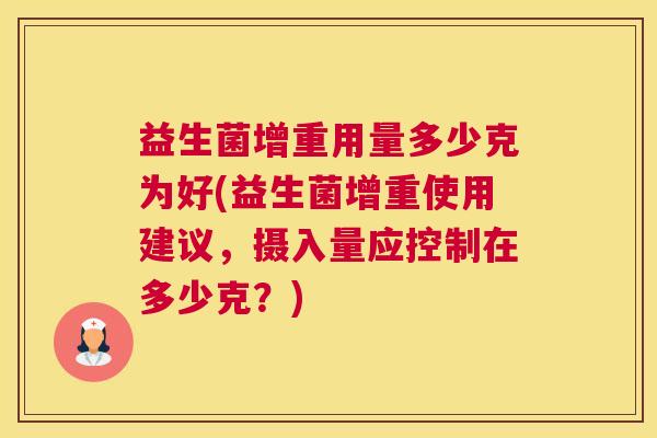 益生菌增重用量多少克为好(益生菌增重使用建议，摄入量应控制在多少克？)