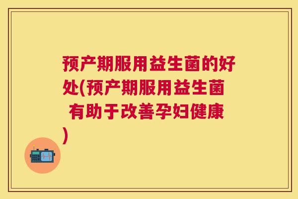 预产期服用益生菌的好处(预产期服用益生菌 有助于改善孕妇健康)