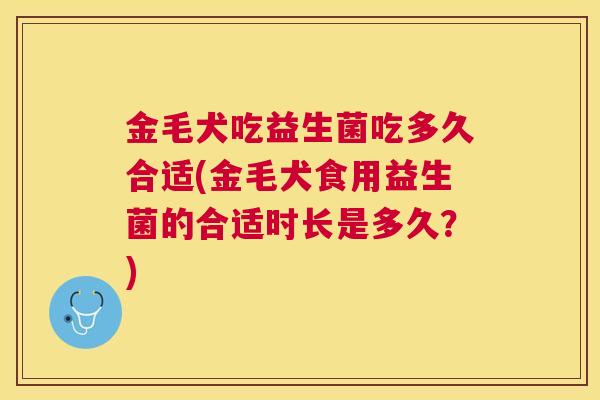 金毛犬吃益生菌吃多久合适(金毛犬食用益生菌的合适时长是多久？)