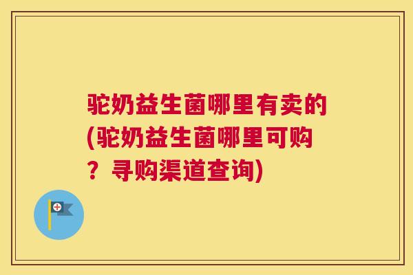 驼奶益生菌哪里有卖的(驼奶益生菌哪里可购？寻购渠道查询)