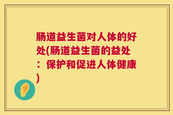 肠道益生菌对人体的好处(肠道益生菌的益处：保护和促进人体健康)