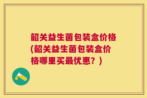 韶关益生菌包装盒价格(韶关益生菌包装盒价格哪里买最优惠？)