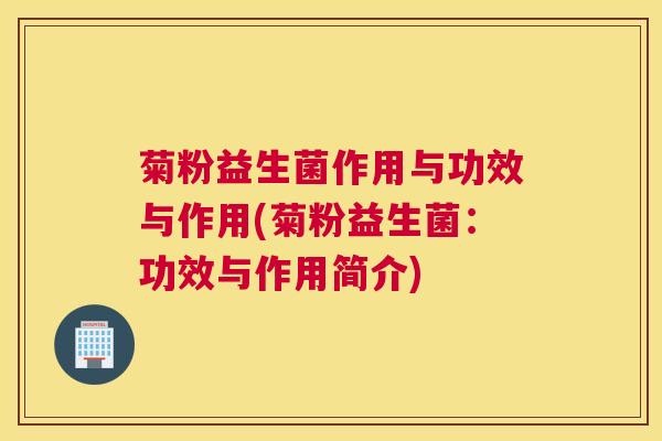 菊粉益生菌作用与功效与作用(菊粉益生菌：功效与作用简介)