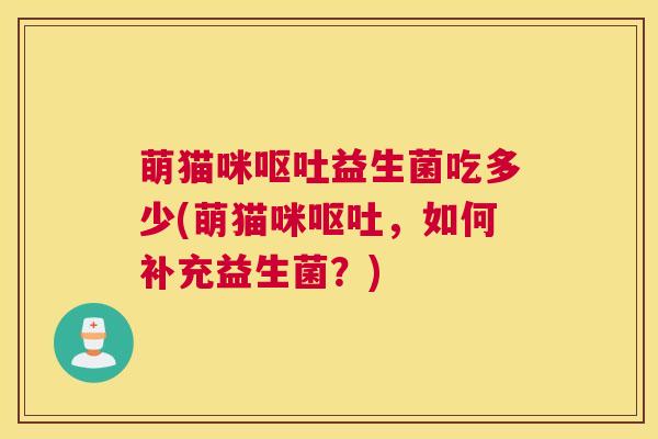 萌猫咪呕吐益生菌吃多少(萌猫咪呕吐，如何补充益生菌？)