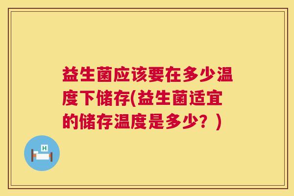 益生菌应该要在多少温度下储存(益生菌适宜的储存温度是多少？)