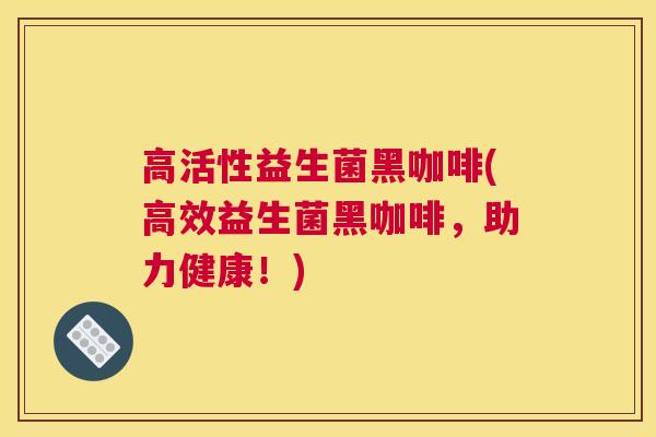 高活性益生菌黑咖啡(高效益生菌黑咖啡，助力健康！)