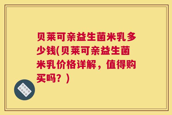 贝莱可亲益生菌米乳多少钱(贝莱可亲益生菌米乳价格详解，值得购买吗？)