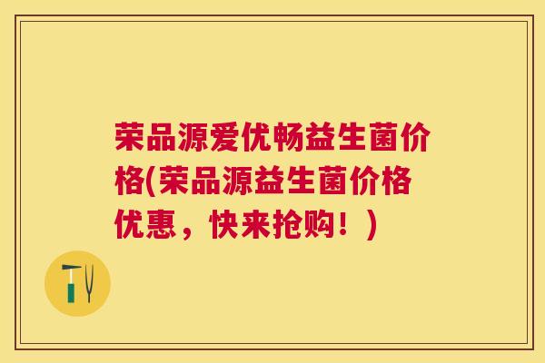 荣品源爱优畅益生菌价格(荣品源益生菌价格优惠，快来抢购！)