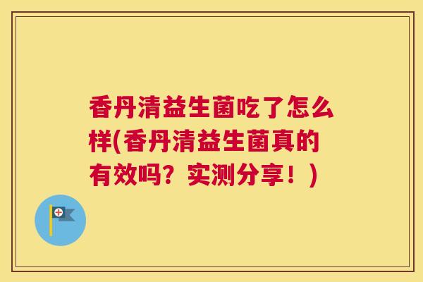 香丹清益生菌吃了怎么样(香丹清益生菌真的有效吗？实测分享！)
