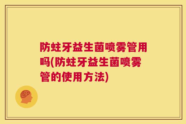 防蛀牙益生菌喷雾管用吗(防蛀牙益生菌喷雾管的使用方法)