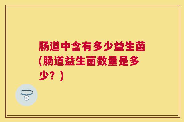肠道中含有多少益生菌(肠道益生菌数量是多少？)